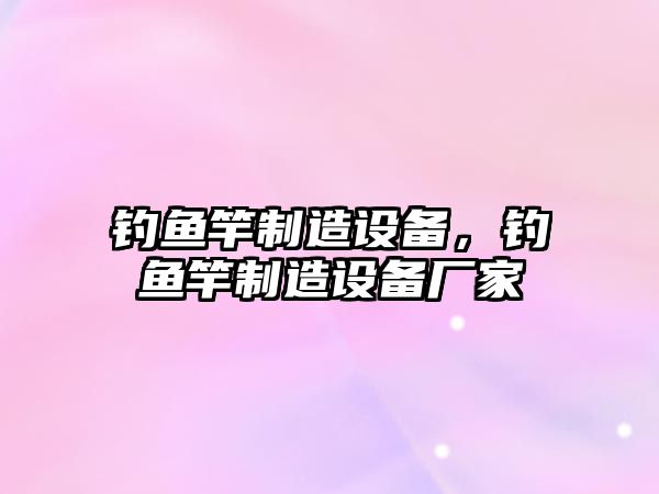 釣魚(yú)竿制造設備，釣魚(yú)竿制造設備廠(chǎng)家