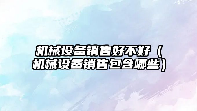 機械設備銷(xiāo)售好不好（機械設備銷(xiāo)售包含哪些）
