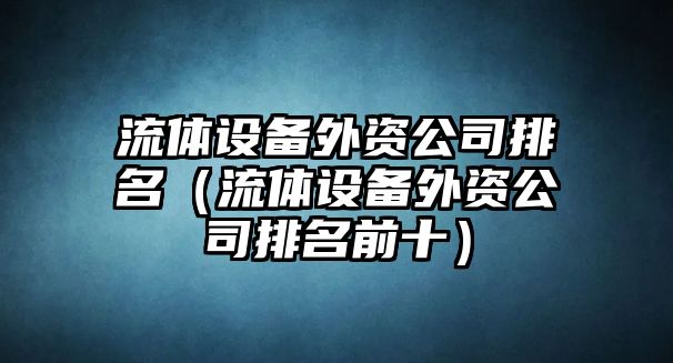流體設備外資公司排名（流體設備外資公司排名前十）
