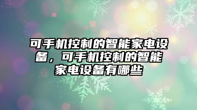可手機控制的智能家電設備，可手機控制的智能家電設備有哪些
