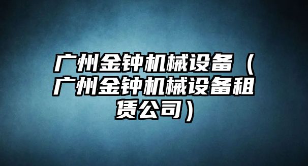 廣州金鐘機械設備（廣州金鐘機械設備租賃公司）