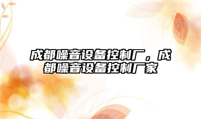 成都噪音設備控制廠(chǎng)，成都噪音設備控制廠(chǎng)家