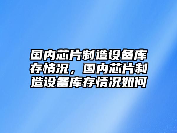 國內芯片制造設備庫存情況，國內芯片制造設備庫存情況如何