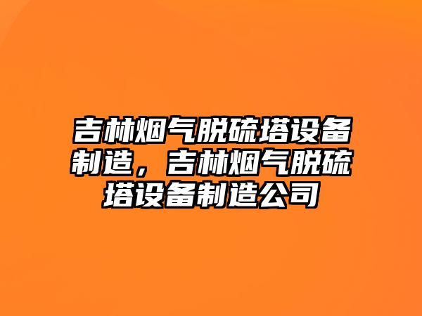 吉林煙氣脫硫塔設備制造，吉林煙氣脫硫塔設備制造公司