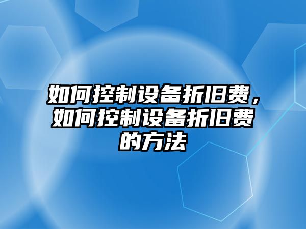 如何控制設備折舊費，如何控制設備折舊費的方法
