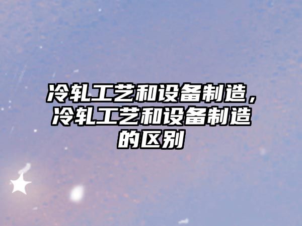 冷軋工藝和設備制造，冷軋工藝和設備制造的區別