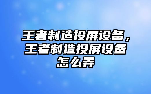 王者制造投屏設備，王者制造投屏設備怎么弄