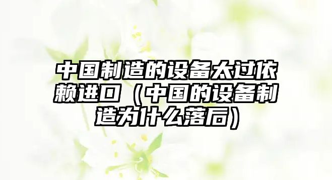 中國制造的設備太過(guò)依賴(lài)進(jìn)口（中國的設備制造為什么落后）
