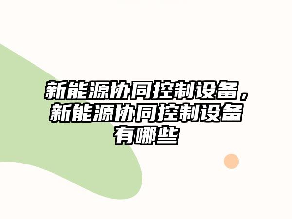 新能源協(xié)同控制設備，新能源協(xié)同控制設備有哪些