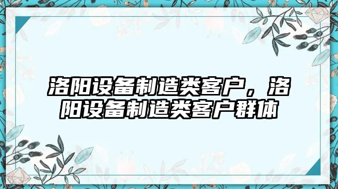 洛陽(yáng)設備制造類(lèi)客戶(hù)，洛陽(yáng)設備制造類(lèi)客戶(hù)群體