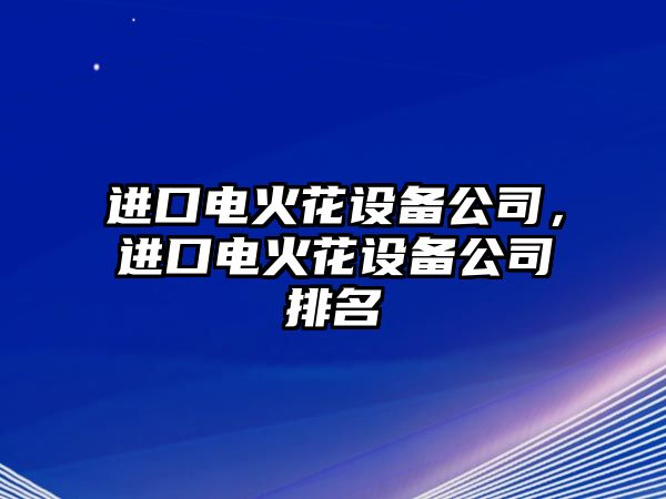 進(jìn)口電火花設備公司，進(jìn)口電火花設備公司排名