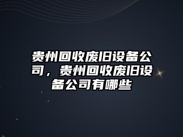 貴州回收廢舊設備公司，貴州回收廢舊設備公司有哪些