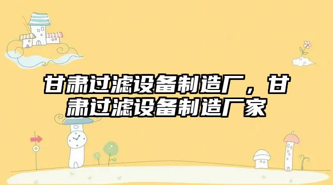 甘肅過(guò)濾設備制造廠(chǎng)，甘肅過(guò)濾設備制造廠(chǎng)家