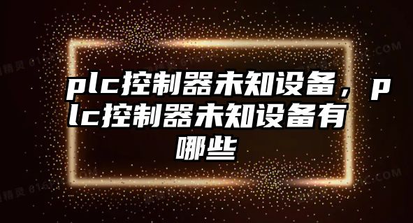 plc控制器未知設備，plc控制器未知設備有哪些