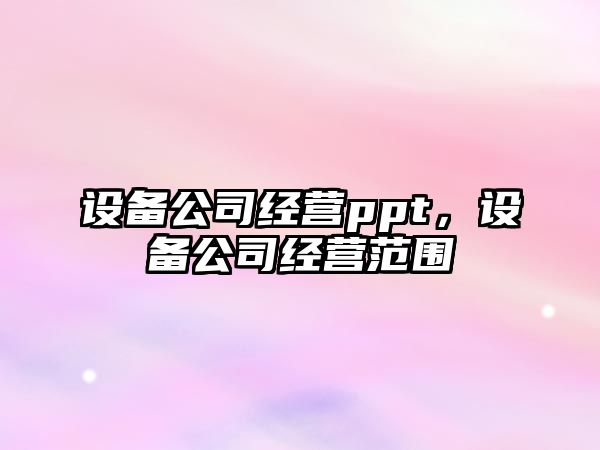 設備公司經(jīng)營(yíng)ppt，設備公司經(jīng)營(yíng)范圍