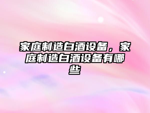 家庭制造白酒設備，家庭制造白酒設備有哪些