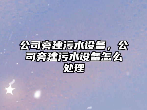 公司旁建污水設備，公司旁建污水設備怎么處理