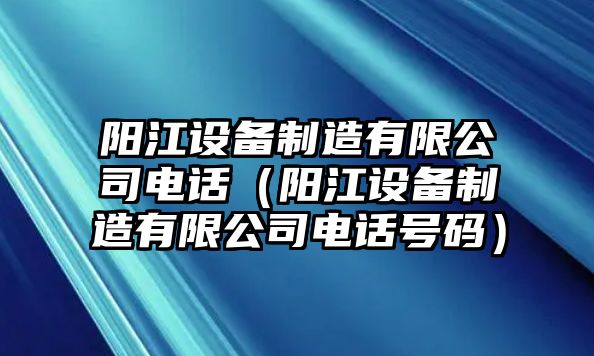 陽(yáng)江設備制造有限公司電話(huà)（陽(yáng)江設備制造有限公司電話(huà)號碼）