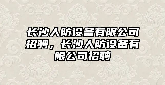 長(cháng)沙人防設備有限公司招騁，長(cháng)沙人防設備有限公司招聘