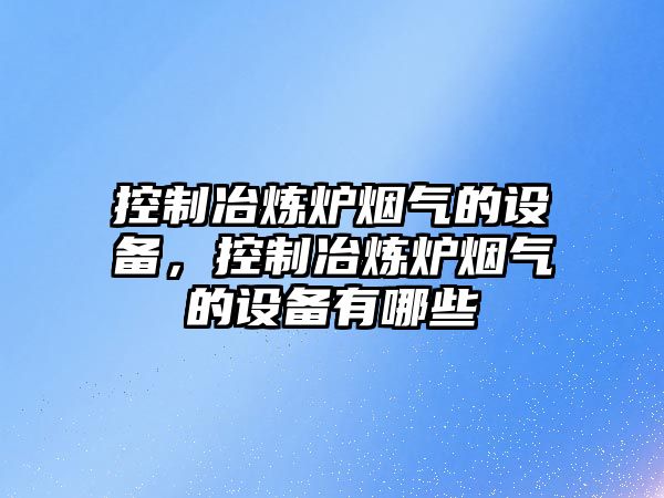 控制冶煉爐煙氣的設備，控制冶煉爐煙氣的設備有哪些