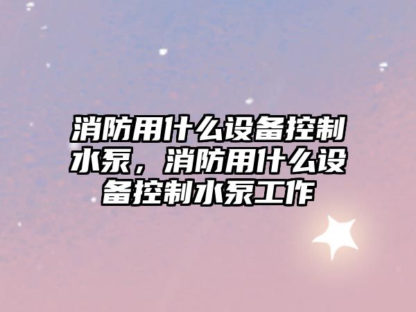 消防用什么設備控制水泵，消防用什么設備控制水泵工作
