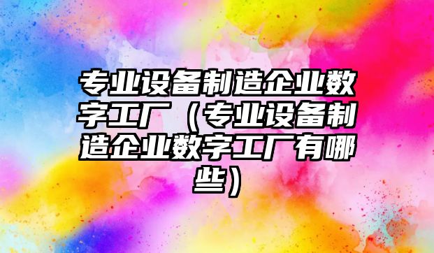 專(zhuān)業(yè)設備制造企業(yè)數字工廠(chǎng)（專(zhuān)業(yè)設備制造企業(yè)數字工廠(chǎng)有哪些）
