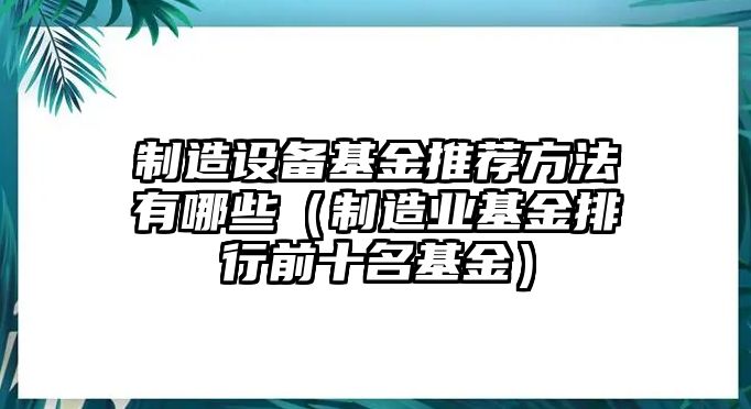 制造設備基金推薦方法有哪些（制造業(yè)基金排行前十名基金）