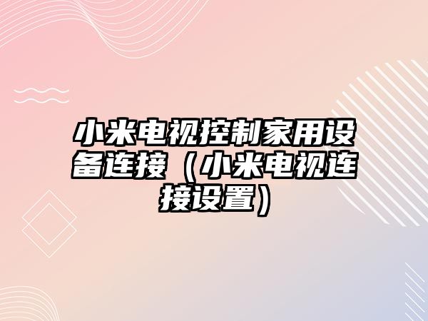 小米電視控制家用設備連接（小米電視連接設置）