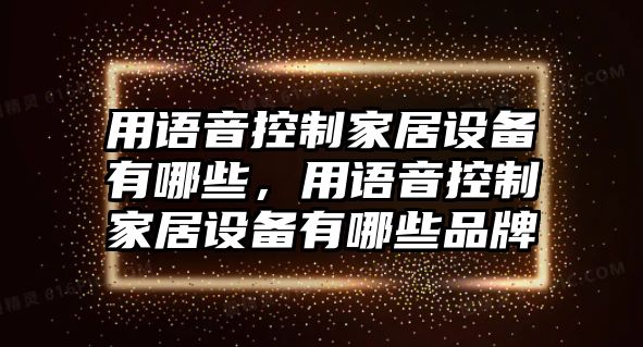 用語(yǔ)音控制家居設備有哪些，用語(yǔ)音控制家居設備有哪些品牌