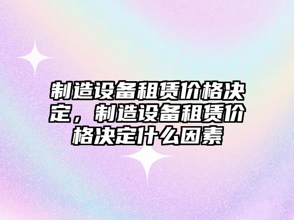 制造設備租賃價(jià)格決定，制造設備租賃價(jià)格決定什么因素