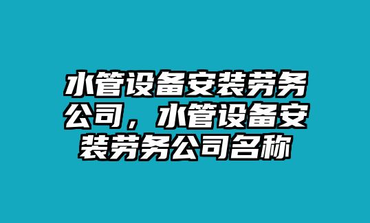 水管設備安裝勞務(wù)公司，水管設備安裝勞務(wù)公司名稱(chēng)