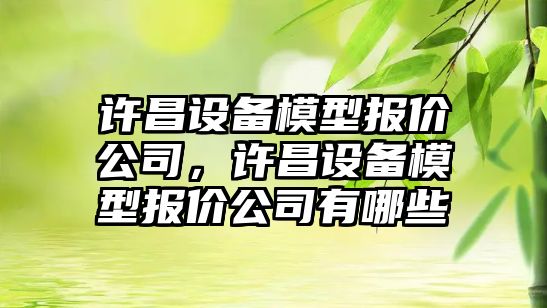 許昌設備模型報價(jià)公司，許昌設備模型報價(jià)公司有哪些