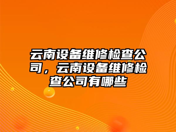 云南設備維修檢查公司，云南設備維修檢查公司有哪些