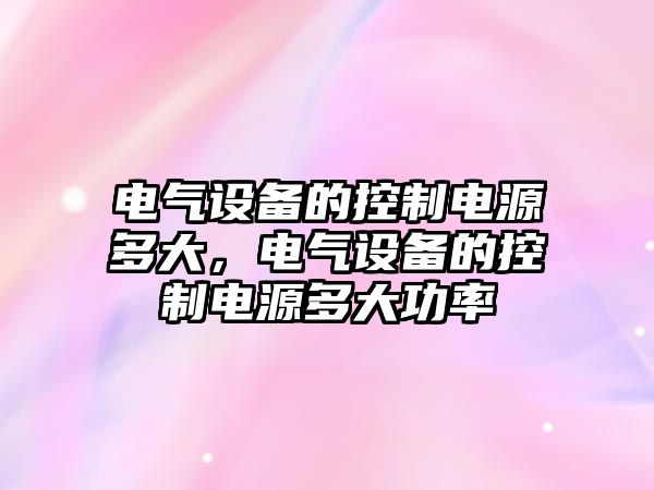 電氣設備的控制電源多大，電氣設備的控制電源多大功率