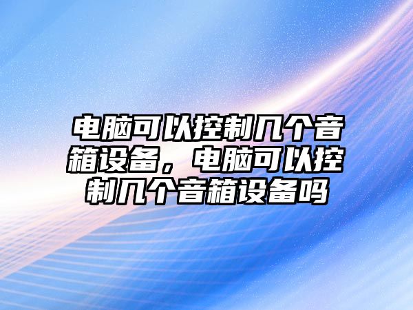 電腦可以控制幾個(gè)音箱設備，電腦可以控制幾個(gè)音箱設備嗎