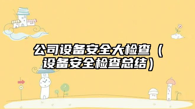 公司設備安全大檢查（設備安全檢查總結）