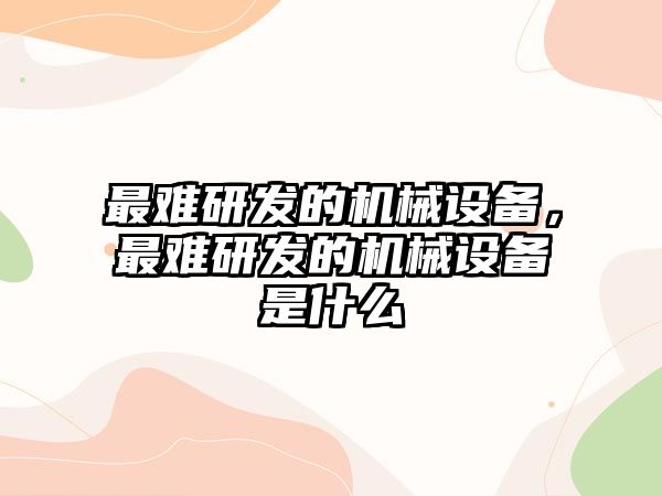 最難研發(fā)的機械設備，最難研發(fā)的機械設備是什么