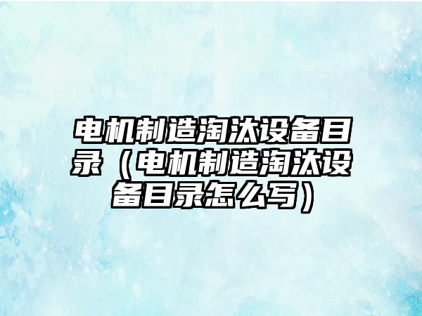 電機制造淘汰設備目錄（電機制造淘汰設備目錄怎么寫(xiě)）