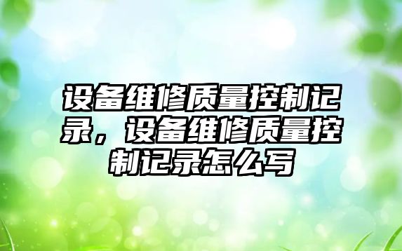 設備維修質(zhì)量控制記錄，設備維修質(zhì)量控制記錄怎么寫(xiě)