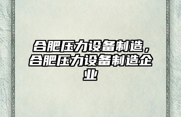 合肥壓力設備制造，合肥壓力設備制造企業(yè)