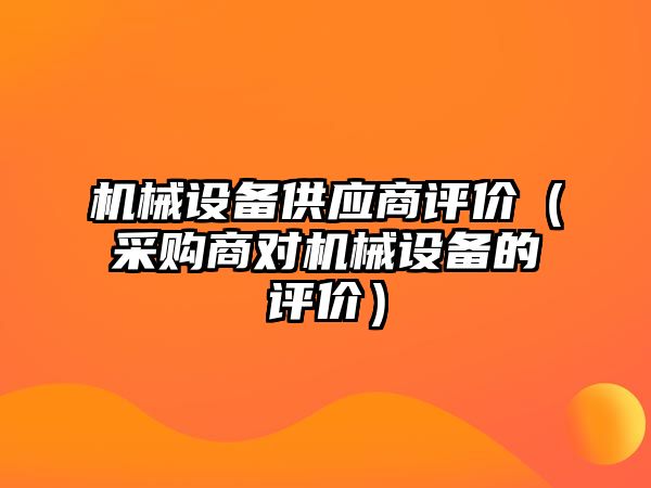 機械設備供應商評價(jià)（采購商對機械設備的評價(jià)）