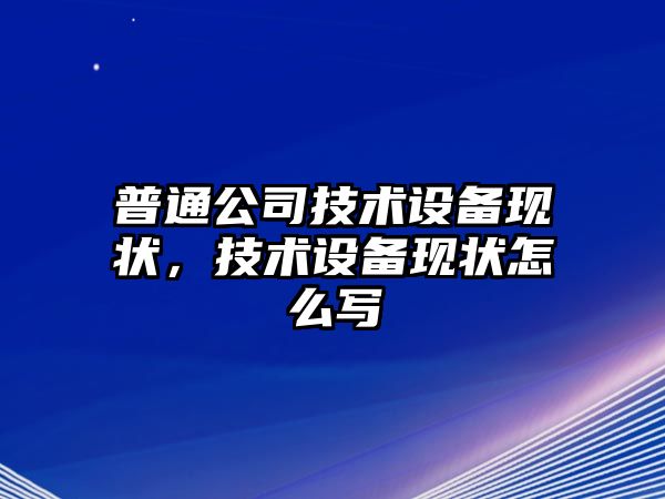 普通公司技術(shù)設備現狀，技術(shù)設備現狀怎么寫(xiě)