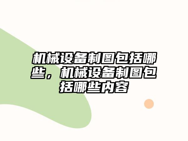 機械設備制圖包括哪些，機械設備制圖包括哪些內容