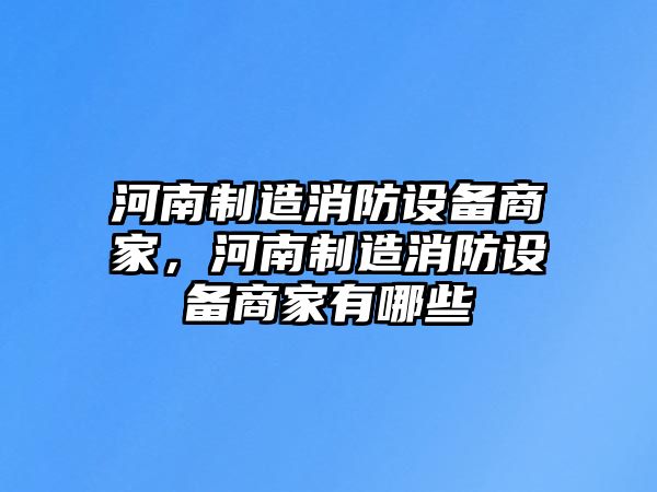 河南制造消防設備商家，河南制造消防設備商家有哪些