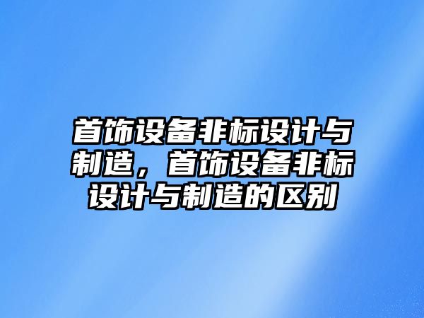首飾設備非標設計與制造，首飾設備非標設計與制造的區別