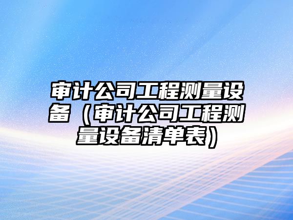 審計公司工程測量設備（審計公司工程測量設備清單表）