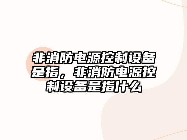 非消防電源控制設備是指，非消防電源控制設備是指什么