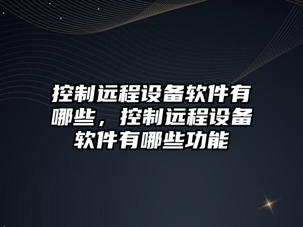 控制遠程設備軟件有哪些，控制遠程設備軟件有哪些功能