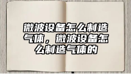 微波設備怎么制造氣體，微波設備怎么制造氣體的