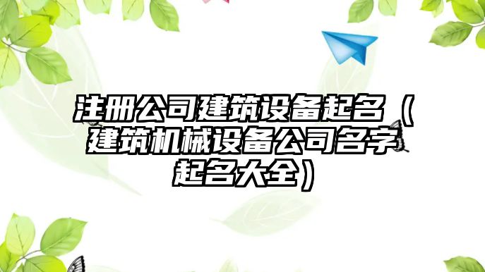 注冊公司建筑設備起名（建筑機械設備公司名字起名大全）